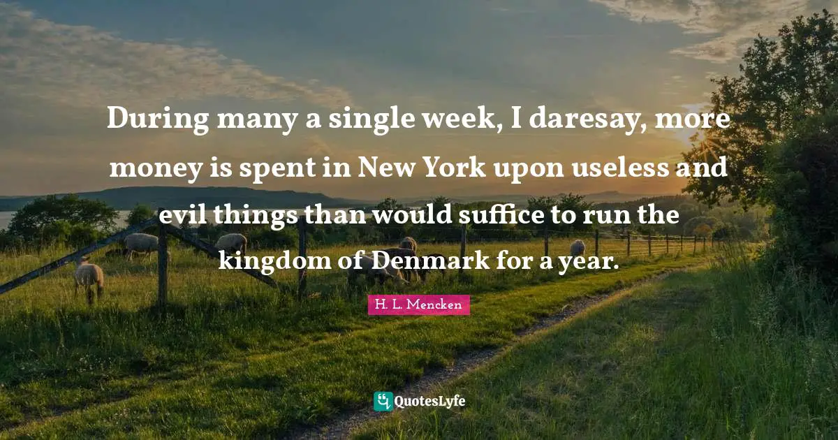 During many a single week, I daresay, more money is spent in New York upon useless and evil things than would suffice to run the kingdom of Denmark for a year.