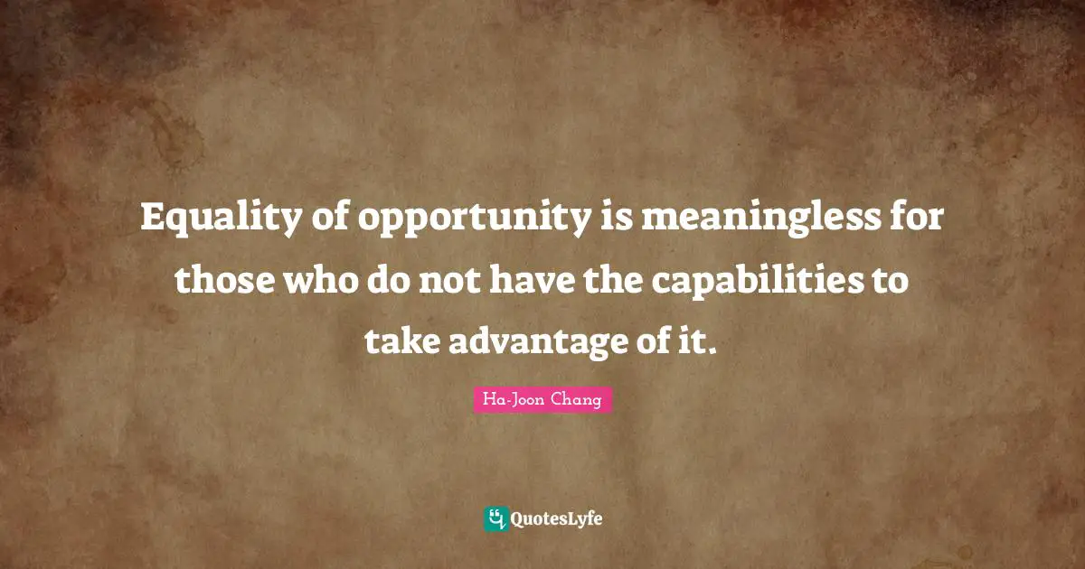 Ha-Joon Chang Quotes: "Equality of opportunity is meaningless for those who do not have the capabilities to take advantage of it."