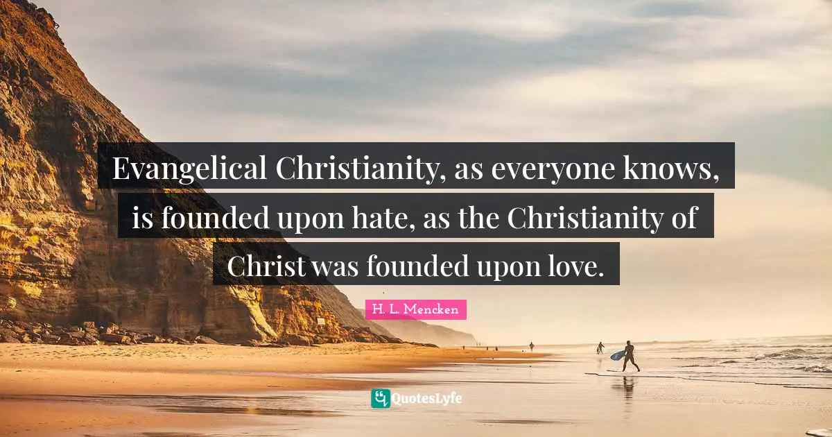Evangelical Christianity, as everyone knows, is founded upon hate, as the Christianity of Christ was founded upon love.