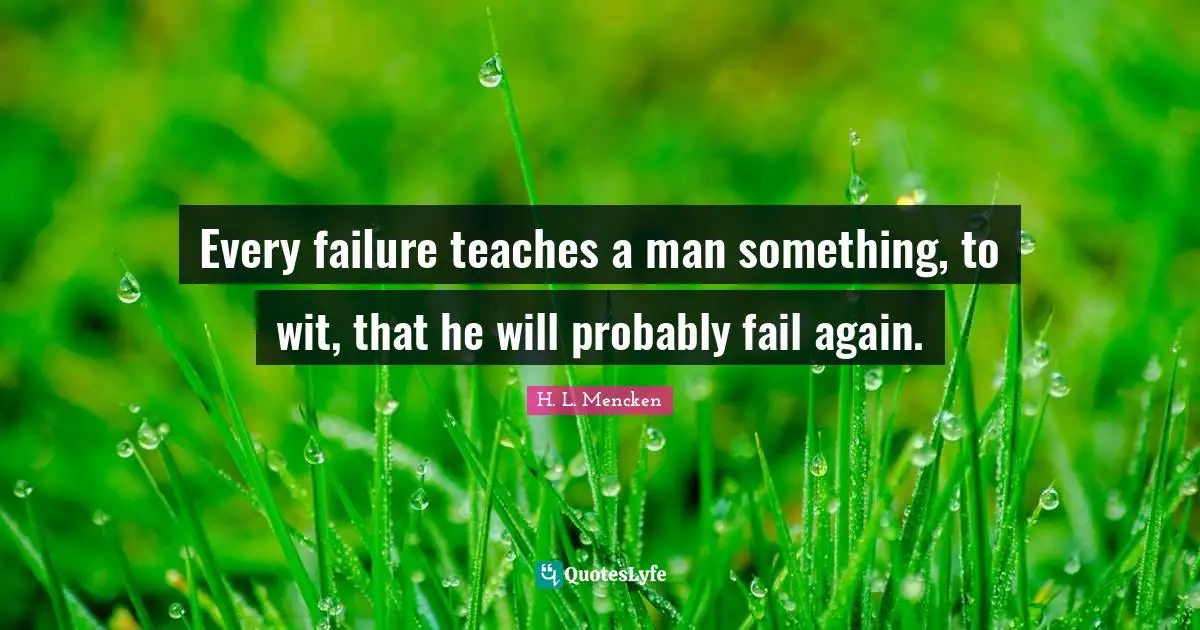 Every failure teaches a man something, to wit, that he will probably fail again.
