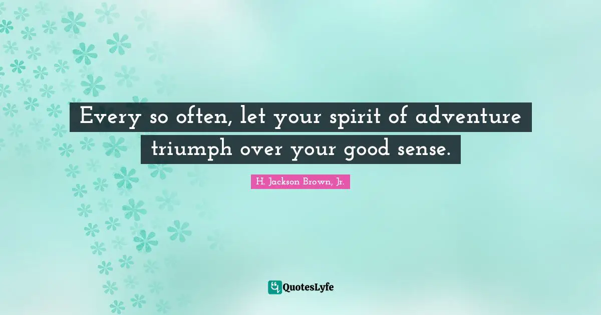 Every so often, let your spirit of adventure triumph over your good sense.
