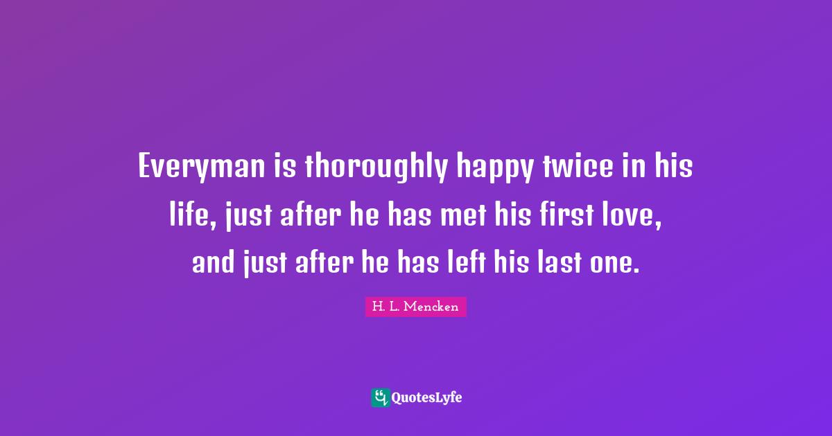 Everyman is thoroughly happy twice in his life, just after he has met his first love, and just after he has left his last one.
