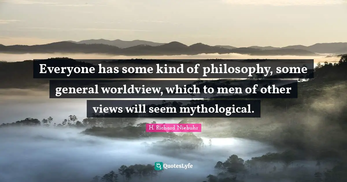 Everyone has some kind of philosophy, some general worldview, which to men of other views will seem mythological.