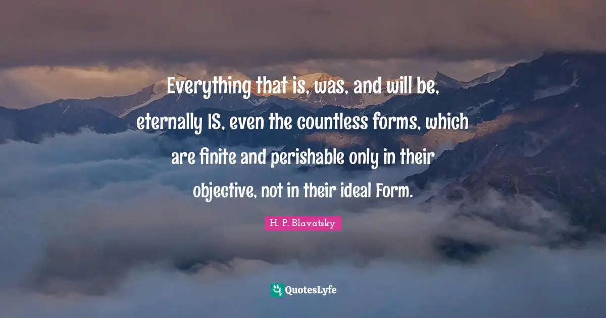 Everything that is, was, and will be, eternally IS, even the countless forms, which are finite and perishable only in their objective, not in their ideal Form.