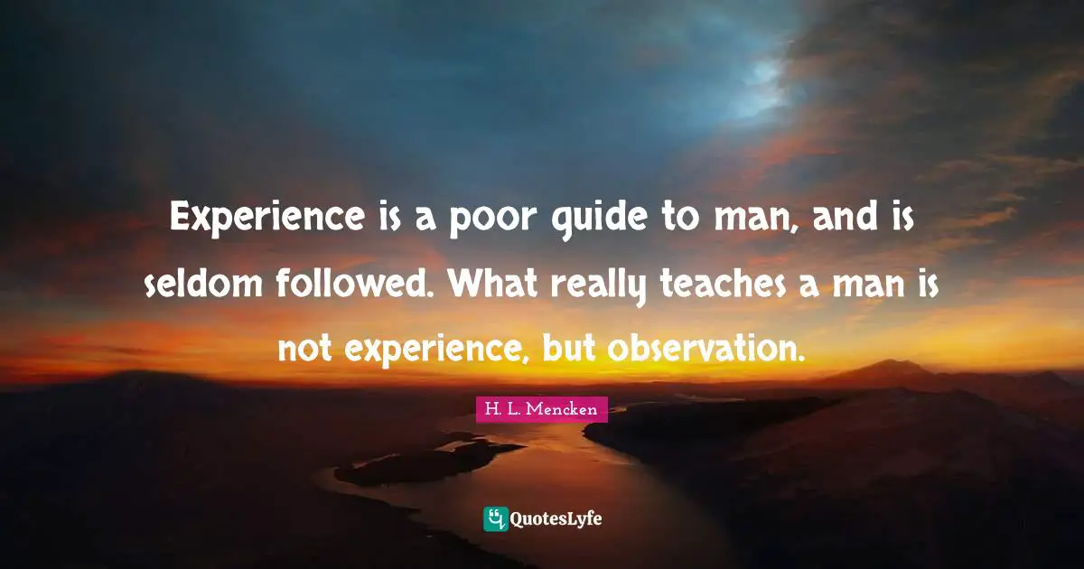 Experience is a poor guide to man, and is seldom followed. What really teaches a man is not experience, but observation.