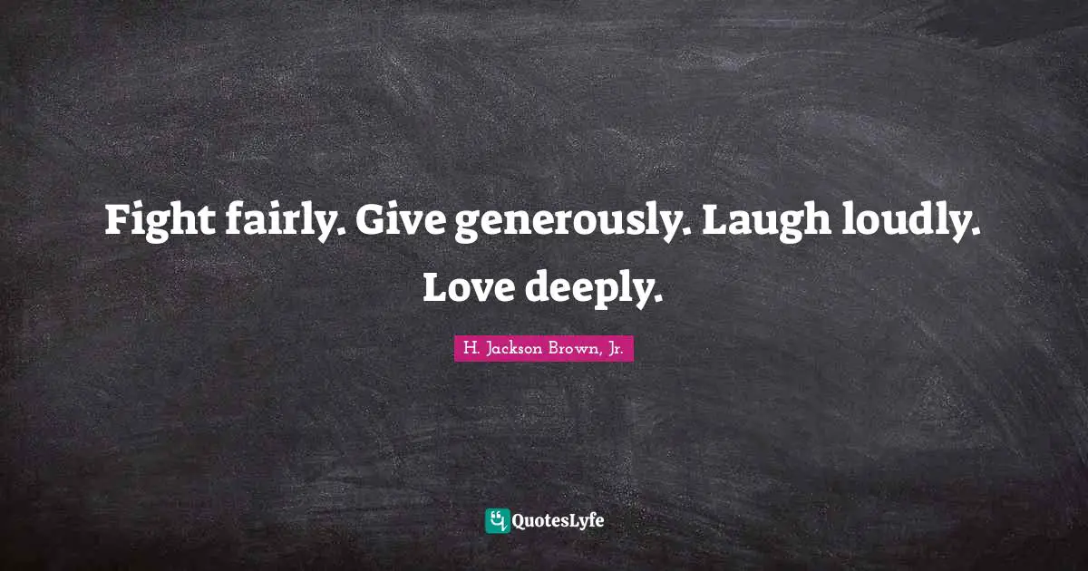Fight fairly. Give generously. Laugh loudly. Love deeply.