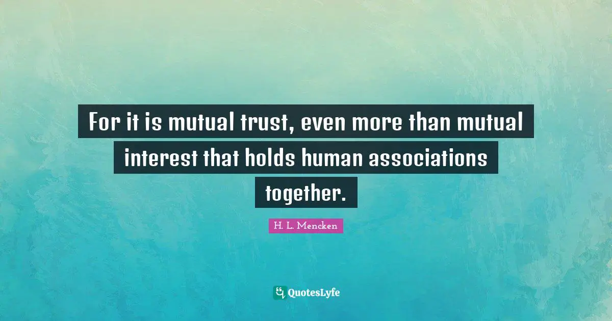 For it is mutual trust, even more than mutual interest that holds human associations together.