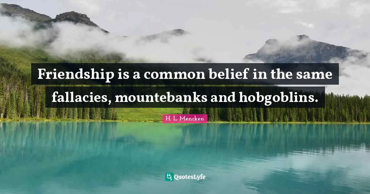 Friendship is a common belief in the same fallacies, mountebanks and hobgoblins.