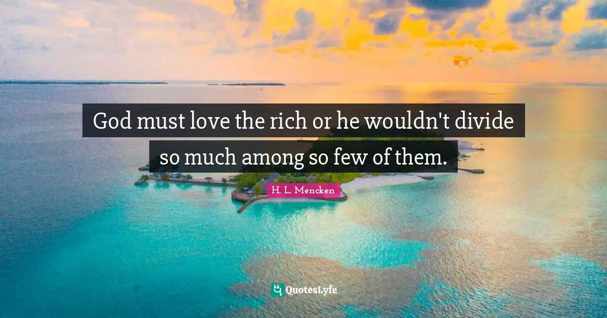 God must love the rich or he wouldn't divide so much among so few of them.