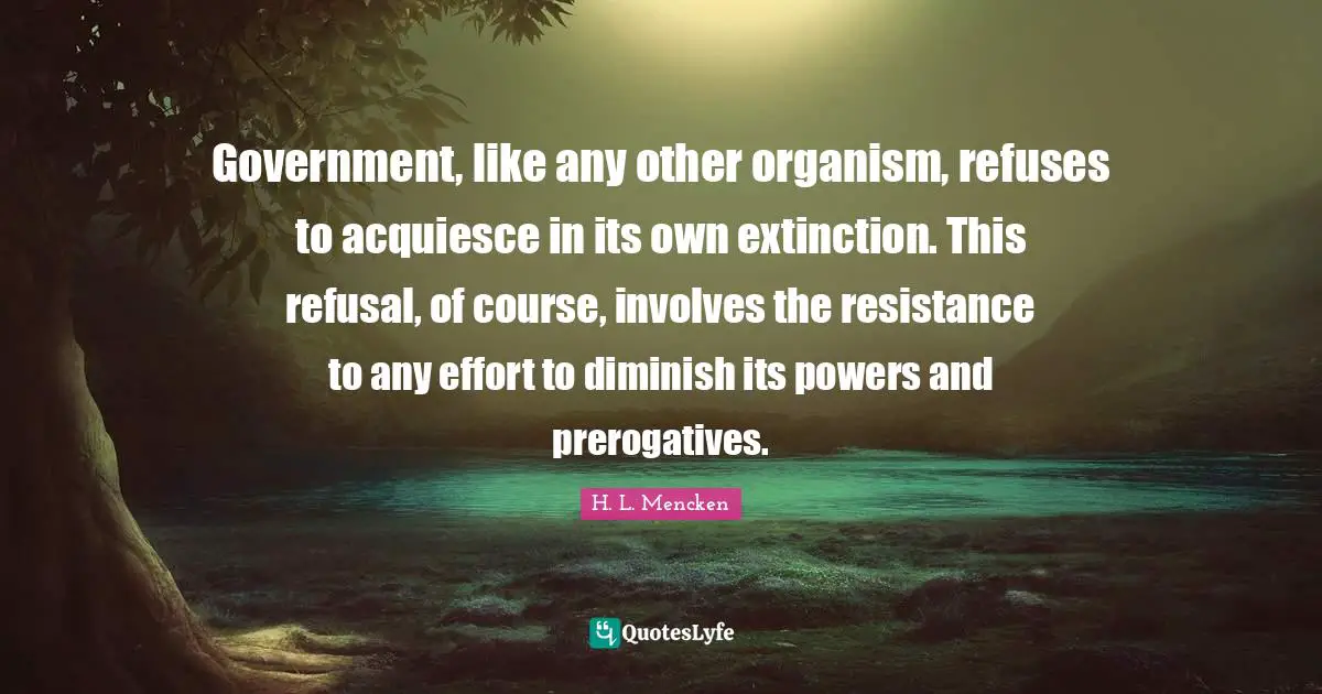 Government, like any other organism, refuses to acquiesce in its own extinction. This refusal, of course, involves the resistance to any effort to diminish its powers and prerogatives.