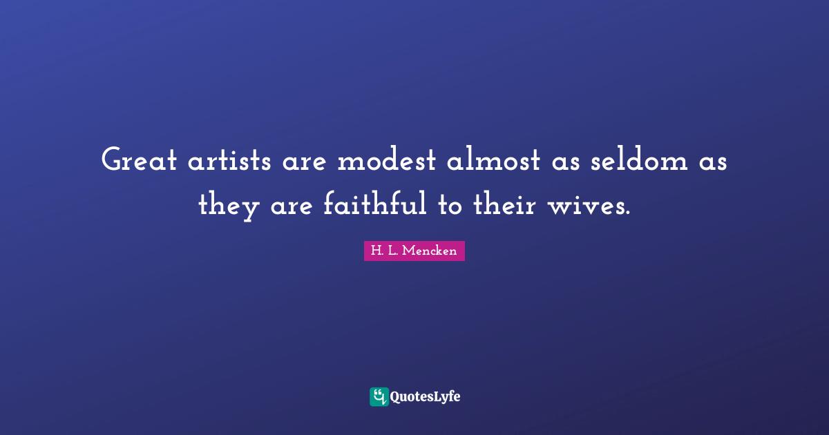 Great artists are modest almost as seldom as they are faithful to their wives.