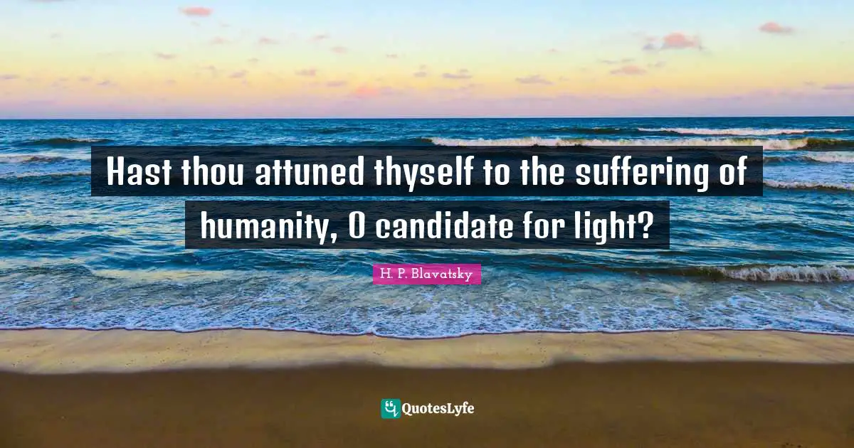 H. P. Blavatsky Quotes: "Hast thou attuned thyself to the suffering of humanity, O candidate for light?"