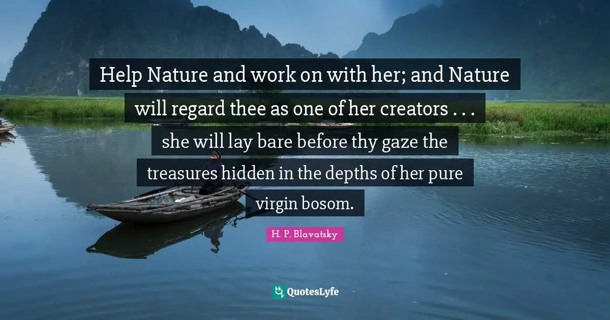 Thee Quotes: "Help Nature and work on with her; and Nature will regard thee as one of her creators . . . she will lay bare before thy gaze the treasures hidden in the depths of her pure virgin bosom."