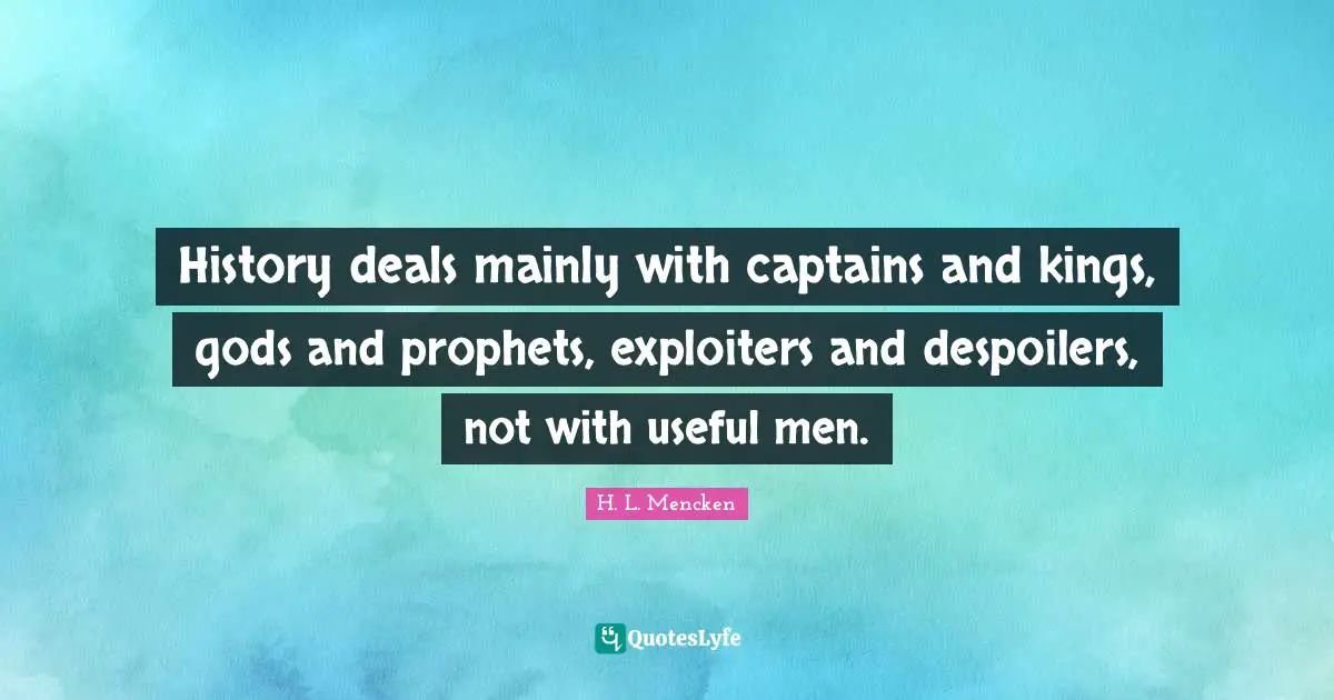 History deals mainly with captains and kings, gods and prophets, exploiters and despoilers, not with useful men.