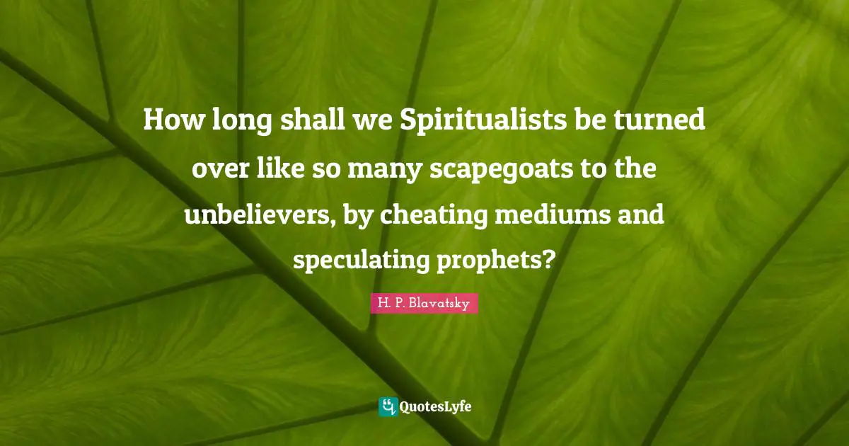 H. P. Blavatsky Quotes: "How long shall we Spiritualists be turned over like so many scapegoats to the unbelievers, by cheating mediums and speculating prophets?"