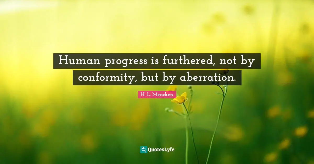 Human progress is furthered, not by conformity, but by aberration.