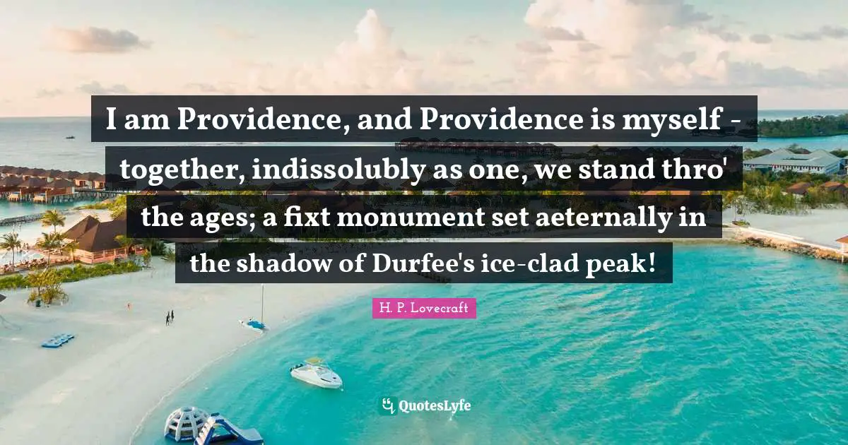 I am Providence, and Providence is myself - together, indissolubly as one, we stand thro' the ages; a fixt monument set aeternally in the shadow of Durfee's ice-clad peak!