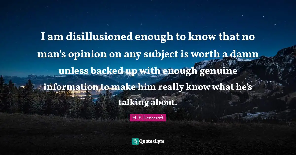 Talking Quotes: "I am disillusioned enough to know that no man's opinion on any subject is worth a damn unless backed up with enough genuine information to make him really know what he's talking about."
