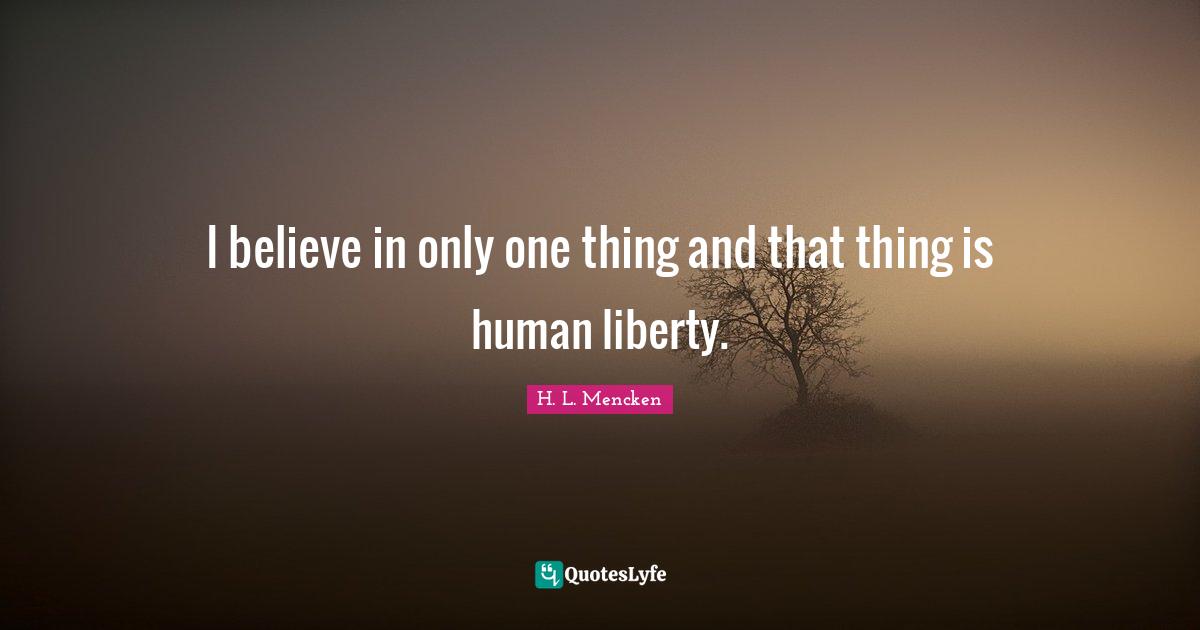 I believe in only one thing and that thing is human liberty.