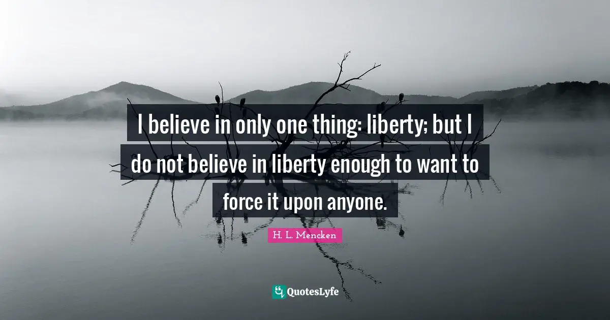 I believe in only one thing: liberty; but I do not believe in liberty enough to want to force it upon anyone.