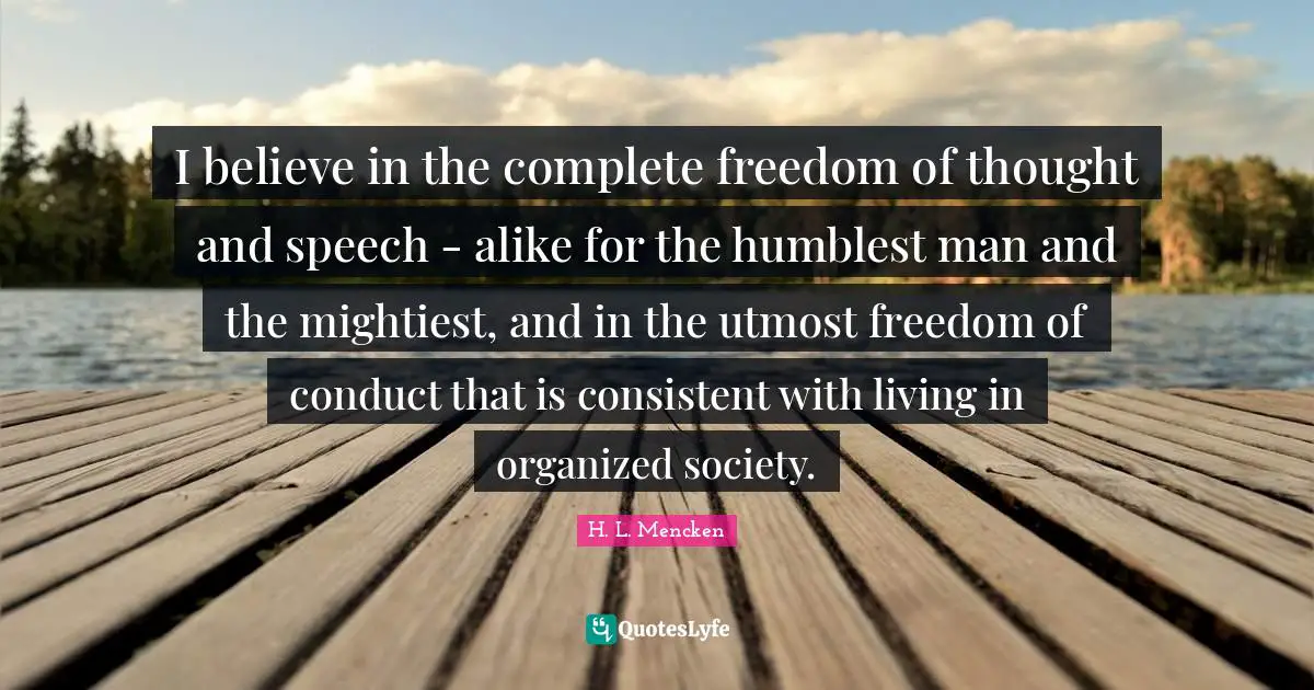I believe in the complete freedom of thought and speech - alike for the humblest man and the mightiest, and in the utmost freedom of conduct that is consistent with living in organized society.