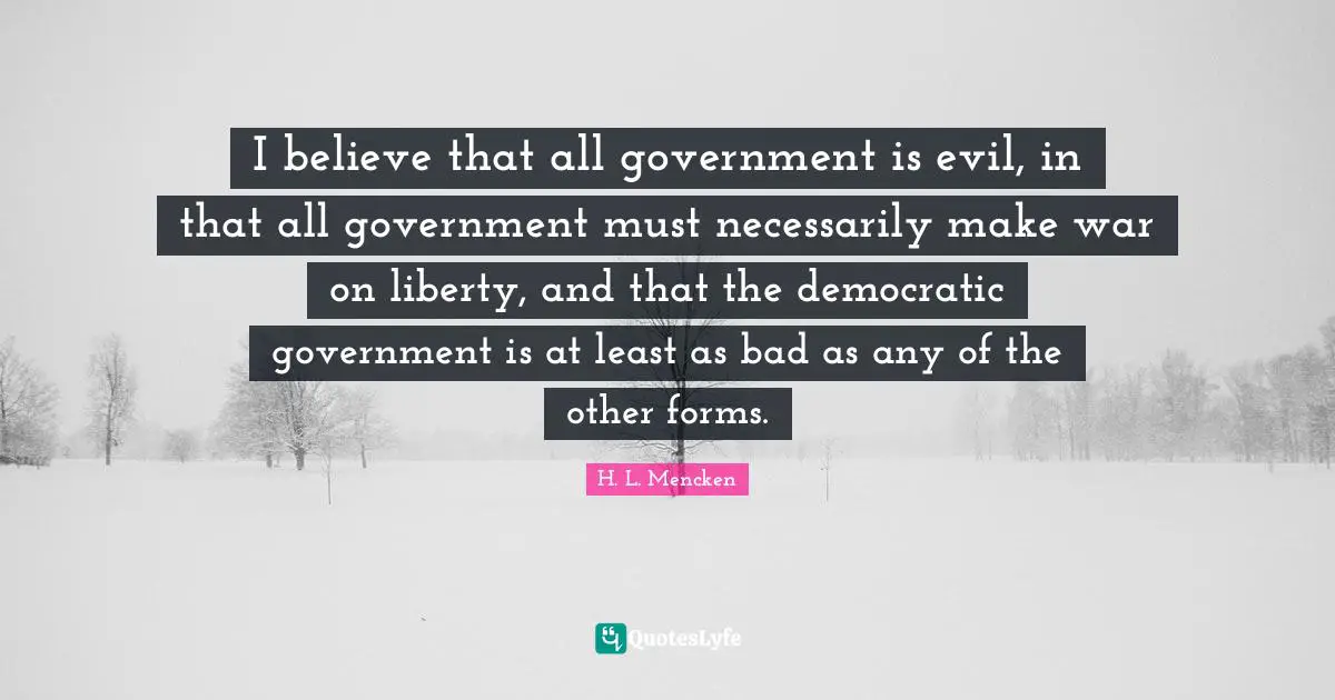 I believe that all government is evil, in that all government must necessarily make war on liberty, and that the democratic government is at least as bad as any of the other forms.