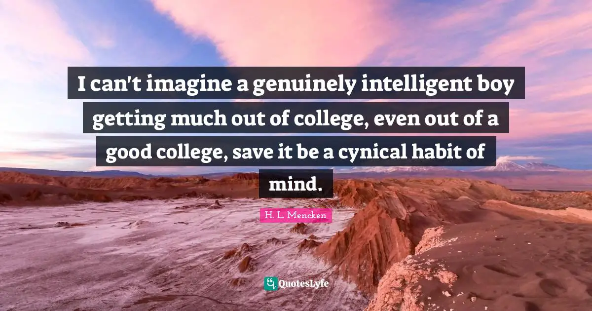 I can't imagine a genuinely intelligent boy getting much out of college, even out of a good college, save it be a cynical habit of mind.
