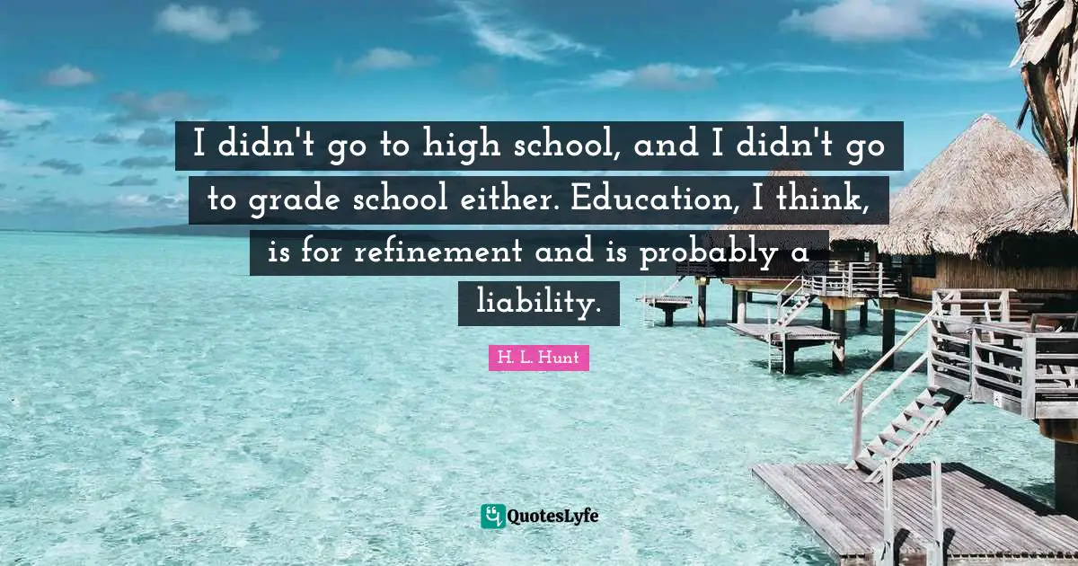 Refinement Quotes: "I didn't go to high school, and I didn't go to grade school either. Education, I think, is for refinement and is probably a liability."