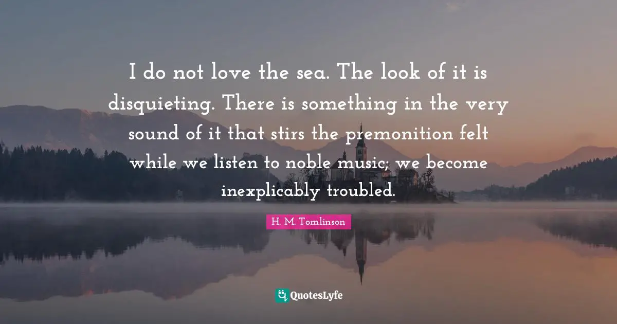 I do not love the sea. The look of it is disquieting. There is something in the very sound of it that stirs the premonition felt while we listen to noble music; we become inexplicably troubled.