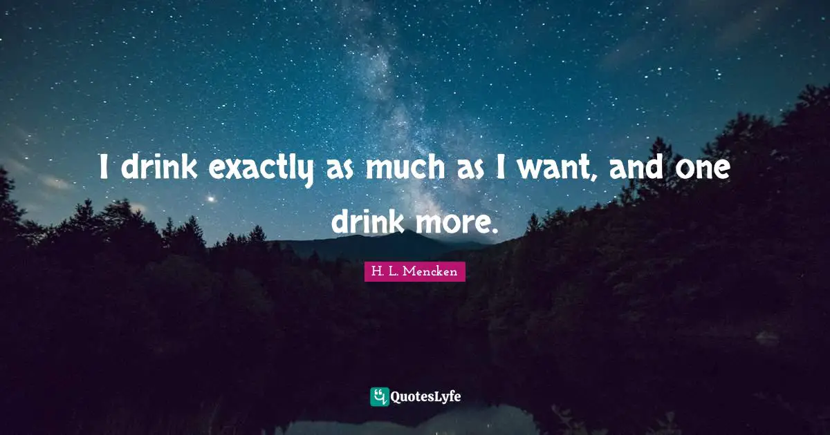 I drink exactly as much as I want, and one drink more.