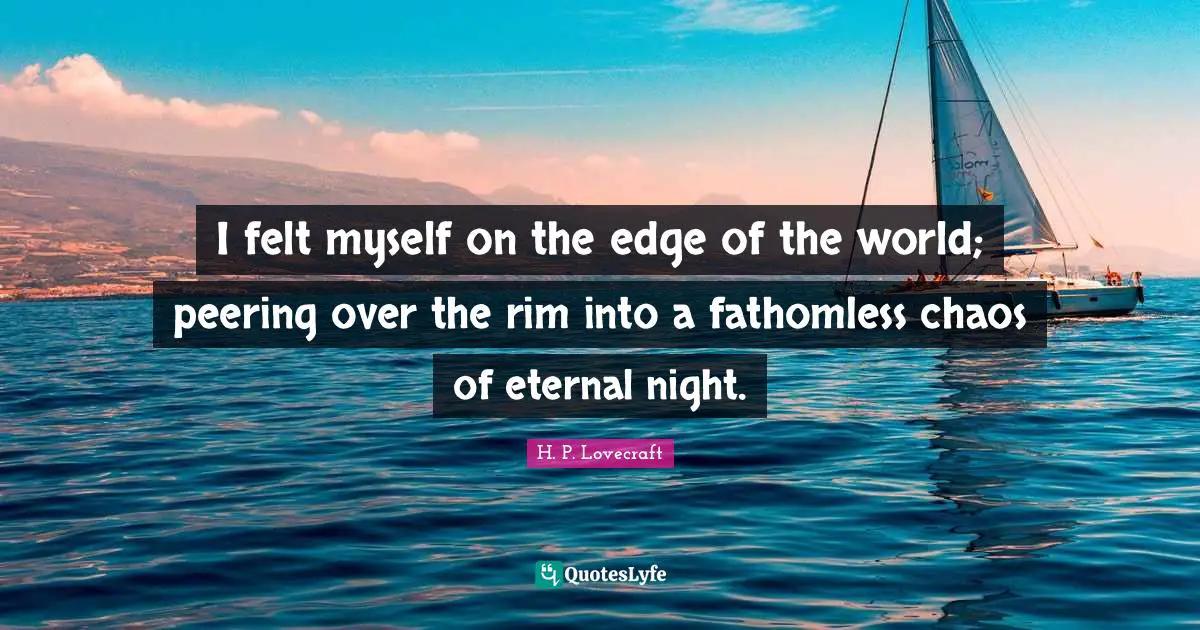 H. P. Lovecraft Quotes: I felt myself on the edge of the world; peering over the rim into a fathomless chaos of eternal night.