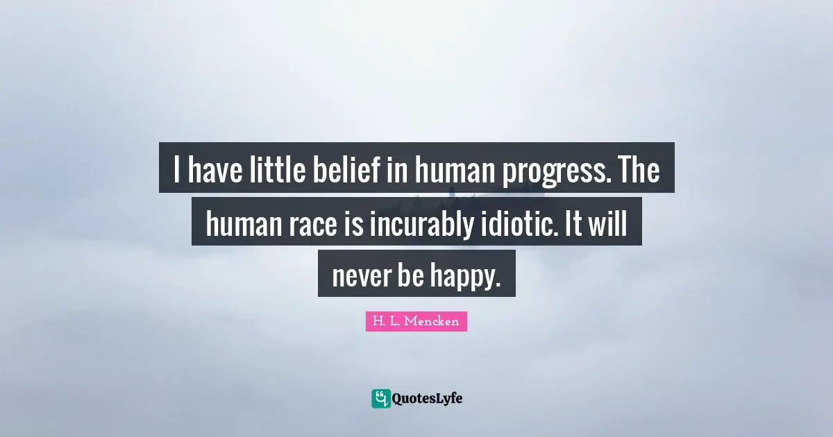 I have little belief in human progress. The human race is incurably idiotic. It will never be happy.