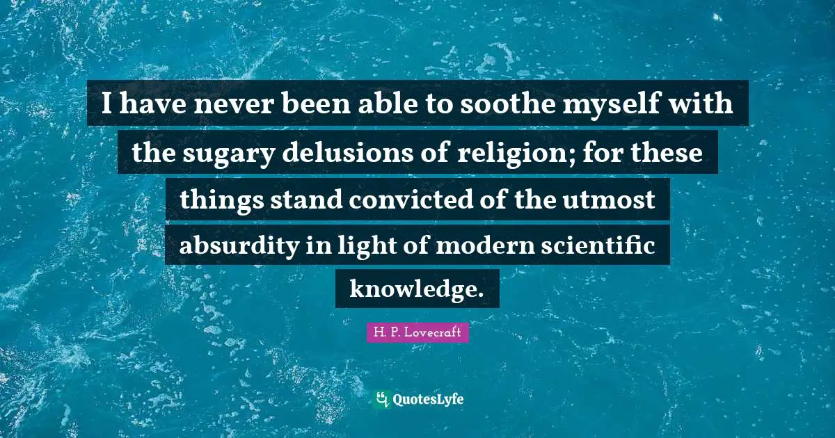 H.P. Lovecraft Quotes: "I have never been able to soothe myself with the sugary delusions of religion; for these things stand convicted of the utmost absurdity in light of modern scientific knowledge."