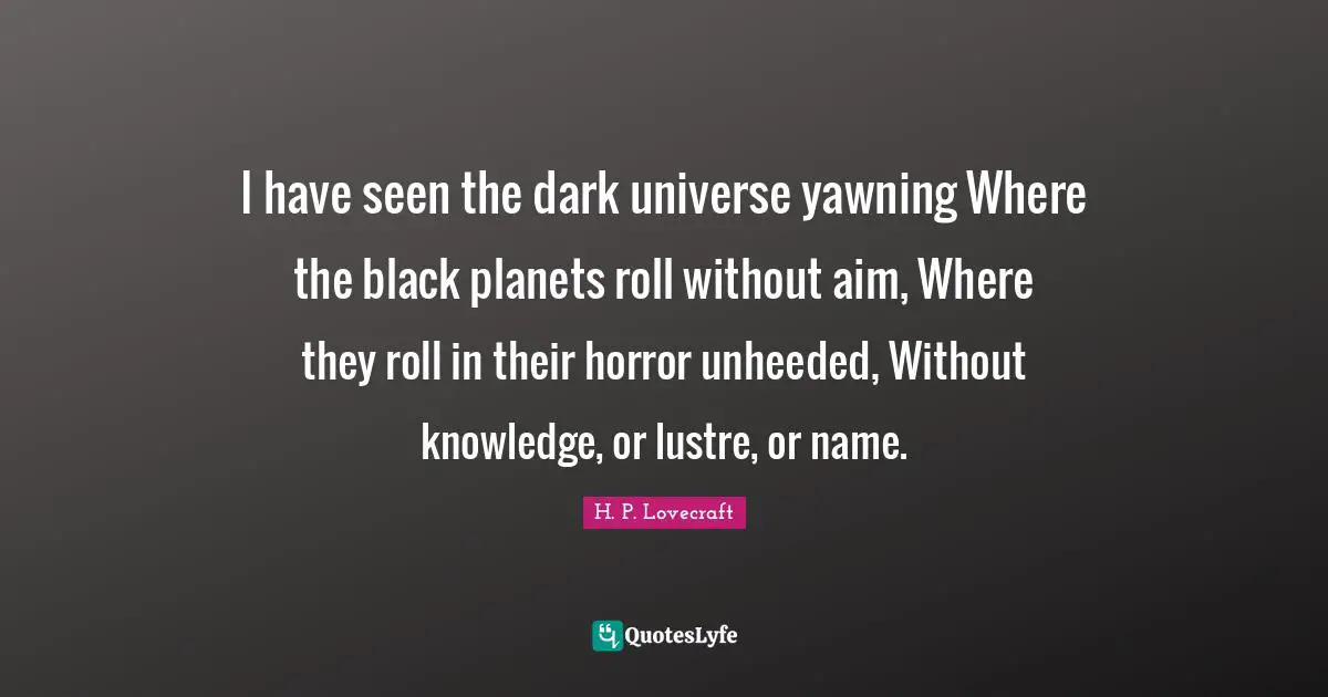Yawning Quotes: "I have seen the dark universe yawning Where the black planets roll without aim, Where they roll in their horror unheeded, Without knowledge, or lustre, or name."