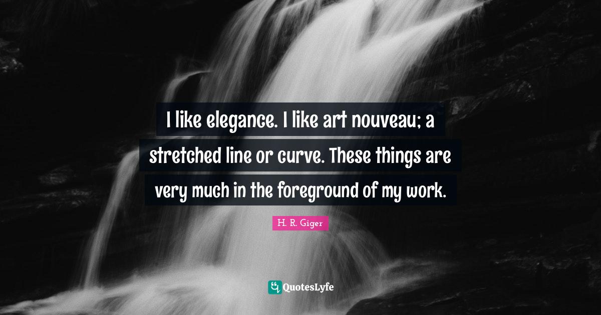 I like elegance. I like art nouveau; a stretched line or curve. These