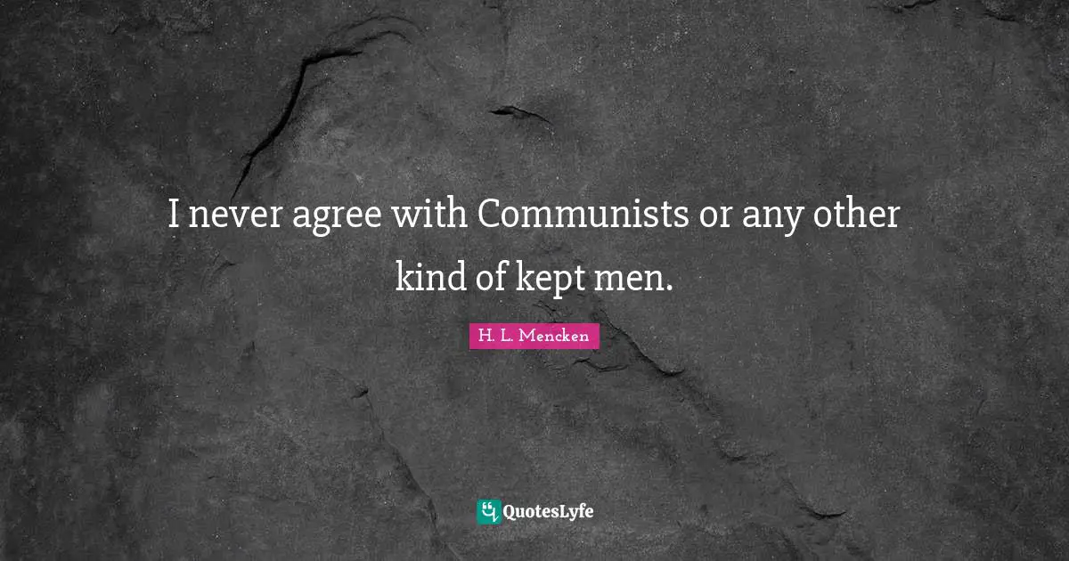 I never agree with Communists or any other kind of kept men.