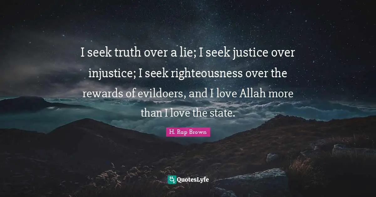 H. Rap Brown Quotes: "I seek truth over a lie; I seek justice over injustice; I seek righteousness over the rewards of evildoers, and I love Allah more than I love the state."