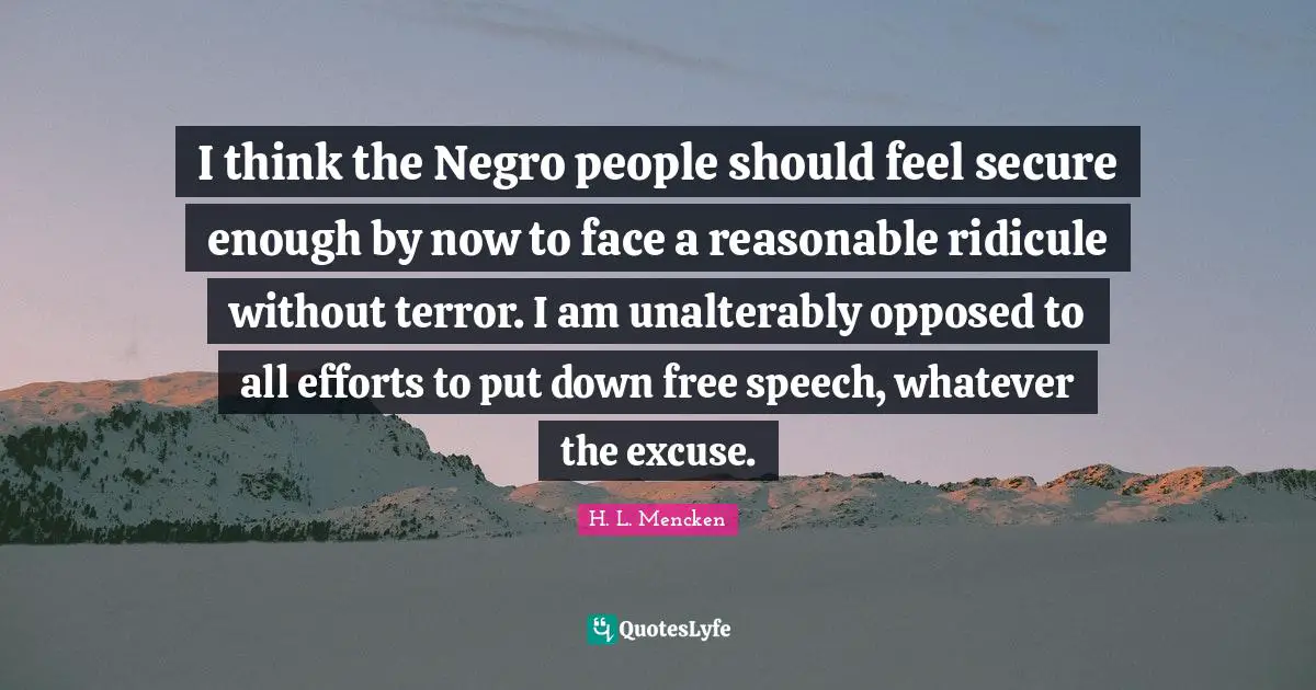 I think the Negro people should feel secure enough by now to face a reasonable ridicule without terror. I am unalterably opposed to all efforts to put down free speech, whatever the excuse.