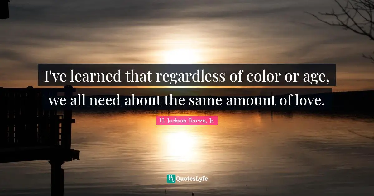 I've learned that regardless of color or age, we all need about the same amount of love.
