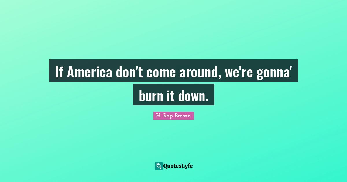 H. Rap Brown Quotes: "If America don't come around, we're gonna' burn it down."