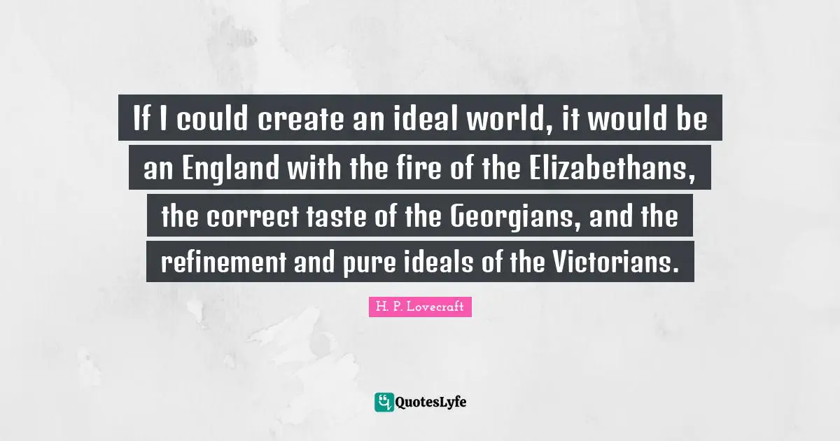 H. P. Lovecraft Quotes: If I could create an ideal world, it would be an England with the fire of the Elizabethans, the correct taste of the Georgians, and the refinement and pure ideals of the Victorians.
