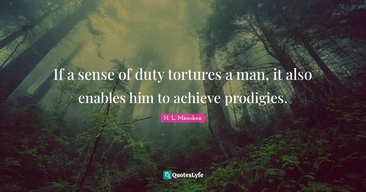 If a sense of duty tortures a man, it also enables him to achieve prodigies.