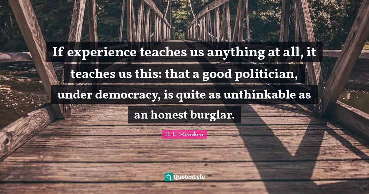 Unthinkable Quotes: "If experience teaches us anything at all, it teaches us this: that a good politician, under democracy, is quite as unthinkable as an honest burglar."