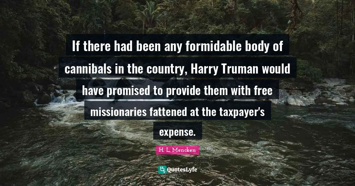 If there had been any formidable body of cannibals in the country, Harry Truman would have promised to provide them with free missionaries fattened at the taxpayer's expense.
