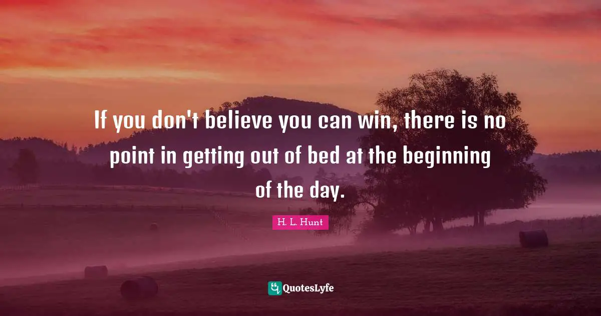 If you don't believe you can win, there is no point in getting out of bed at the beginning of the day.
