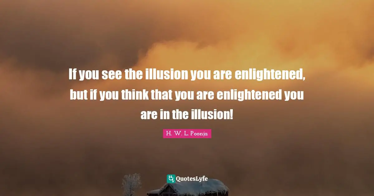 Enlightened Quotes: "If you see the illusion you are enlightened, but if you think that you are enlightened you are in the illusion!"