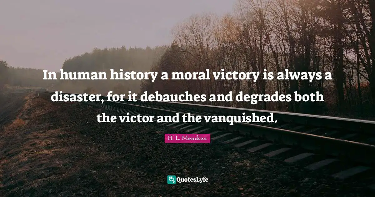 In human history a moral victory is always a disaster, for it debauches and degrades both the victor and the vanquished.