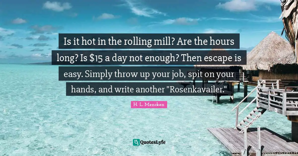 Is it hot in the rolling mill? Are the hours long? Is $15 a day not enough? Then escape is easy. Simply throw up your job, spit on your hands, and write another "Rosenkavailer."