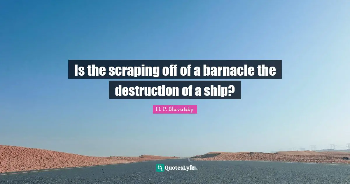 H. P. Blavatsky Quotes: "Is the scraping off of a barnacle the destruction of a ship?"