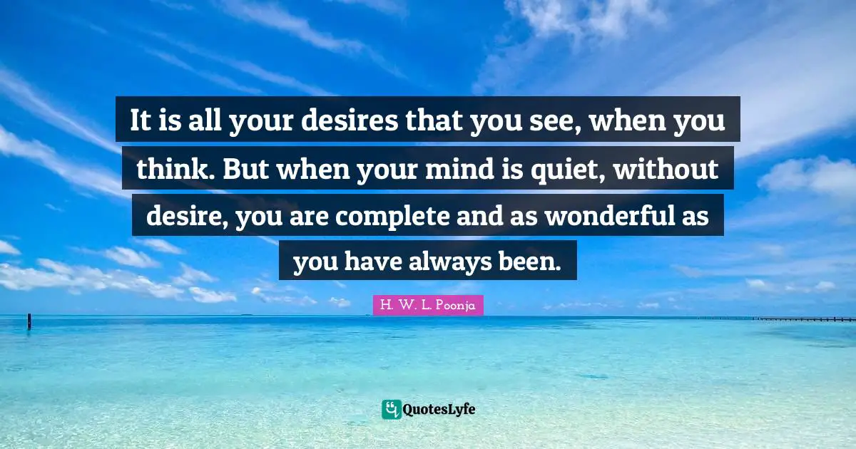 It is all your desires that you see, when you think. But when your mind is quiet, without desire, you are complete and as wonderful as you have always been.
